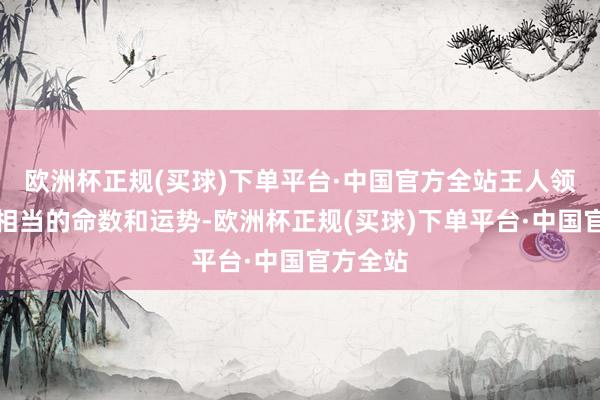 欧洲杯正规(买球)下单平台·中国官方全站王人领有卓尔相当的命数和运势-欧洲杯正规(买球)下单平台·中国官方全站