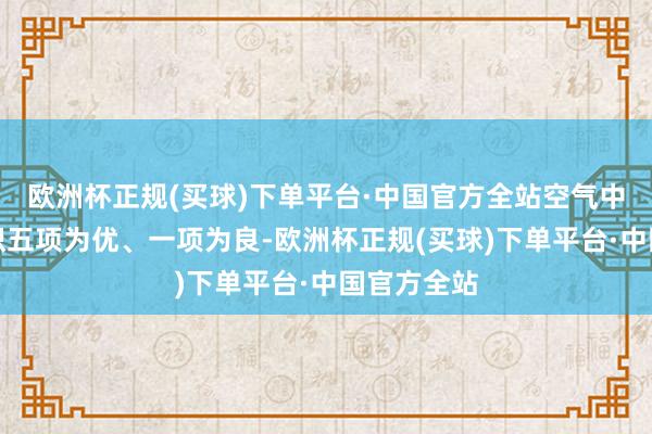 欧洲杯正规(买球)下单平台·中国官方全站空气中浑浊物见识五项为优、一项为良-欧洲杯正规(买球)下单平台·中国官方全站