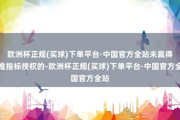 欧洲杯正规(买球)下单平台·中国官方全站未赢得特准指标授权的-欧洲杯正规(买球)下单平台·中国官方全站