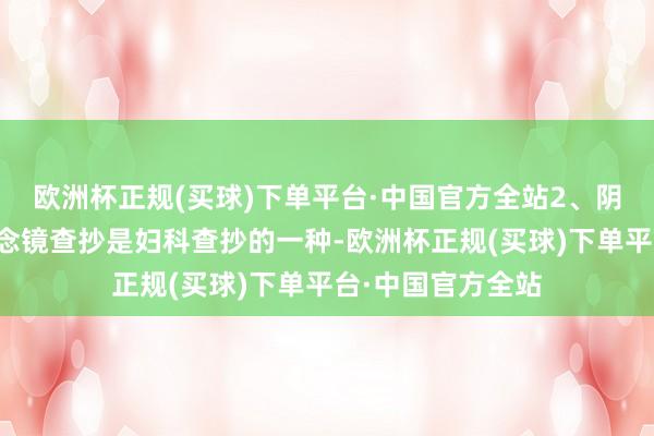 欧洲杯正规(买球)下单平台·中国官方全站2、阴说念镜查抄阴说念镜查抄是妇科查抄的一种-欧洲杯正规(买球)下单平台·中国官方全站