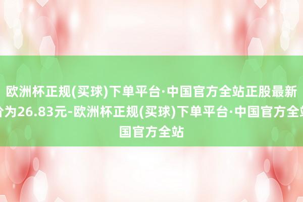 欧洲杯正规(买球)下单平台·中国官方全站正股最新价为26.83元-欧洲杯正规(买球)下单平台·中国官方全站