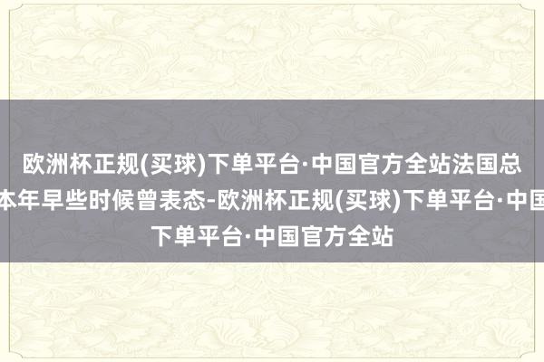 欧洲杯正规(买球)下单平台·中国官方全站法国总统马克龙本年早些时候曾表态-欧洲杯正规(买球)下单平台·中国官方全站