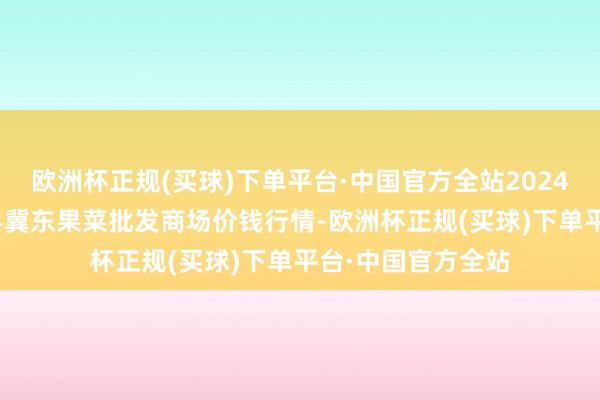 欧洲杯正规(买球)下单平台·中国官方全站2024年12月5日乐亭县冀东果菜批发商场价钱行情-欧洲杯正规(买球)下单平台·中国官方全站