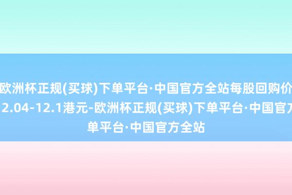 欧洲杯正规(买球)下单平台·中国官方全站每股回购价钱为12.04-12.1港元-欧洲杯正规(买球)下单平台·中国官方全站