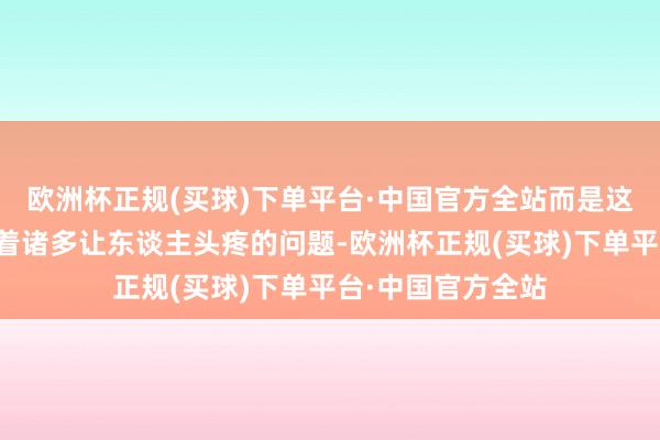 欧洲杯正规(买球)下单平台·中国官方全站而是这些楼层确乎存在着诸多让东谈主头疼的问题-欧洲杯正规(买球)下单平台·中国官方全站