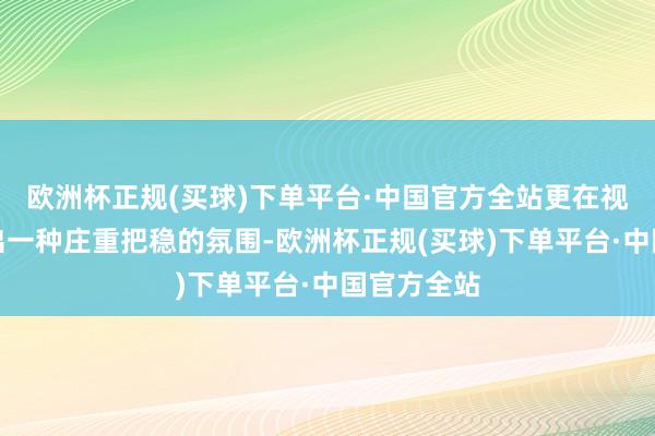 欧洲杯正规(买球)下单平台·中国官方全站更在视觉上营造出一种庄重把稳的氛围-欧洲杯正规(买球)下单平台·中国官方全站