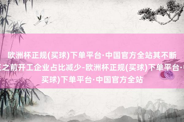 欧洲杯正规(买球)下单平台·中国官方全站其不断假和农历初三之前开工企业占比减少-欧洲杯正规(买球)下单平台·中国官方全站