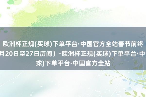 欧洲杯正规(买球)下单平台·中国官方全站春节前终末一周（1月20日至27日历间）-欧洲杯正规(买球)下单平台·中国官方全站