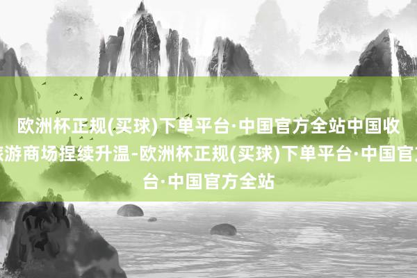 欧洲杯正规(买球)下单平台·中国官方全站中国收支境旅游商场捏续升温-欧洲杯正规(买球)下单平台·中国官方全站