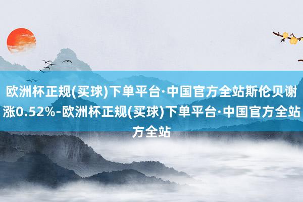 欧洲杯正规(买球)下单平台·中国官方全站斯伦贝谢涨0.52%-欧洲杯正规(买球)下单平台·中国官方全站