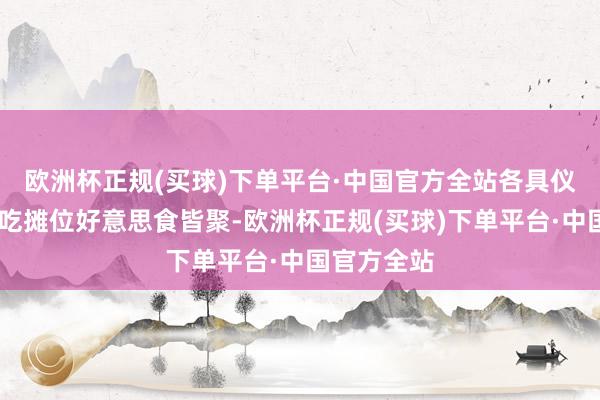 欧洲杯正规(买球)下单平台·中国官方全站各具仪态……小吃摊位好意思食皆聚-欧洲杯正规(买球)下单平台·中国官方全站