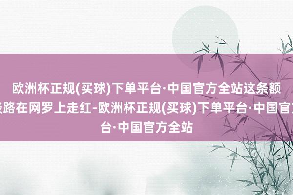 欧洲杯正规(买球)下单平台·中国官方全站这条额外的谈路在网罗上走红-欧洲杯正规(买球)下单平台·中国官方全站