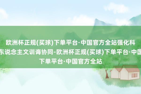 欧洲杯正规(买球)下单平台·中国官方全站强化科技训诲和东说念主文训诲协同-欧洲杯正规(买球)下单平台·中国官方全站