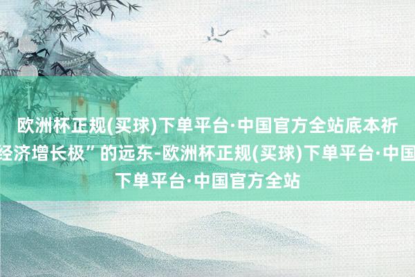 欧洲杯正规(买球)下单平台·中国官方全站底本祈望成为“经济增长极”的远东-欧洲杯正规(买球)下单平台·中国官方全站
