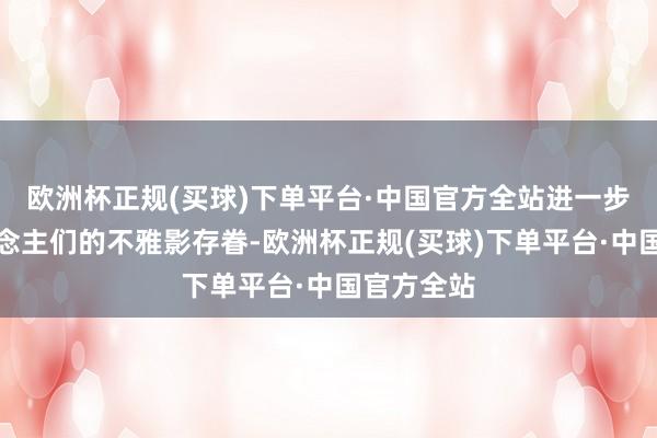 欧洲杯正规(买球)下单平台·中国官方全站进一步燃烧东说念主们的不雅影存眷-欧洲杯正规(买球)下单平台·中国官方全站