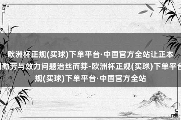 欧洲杯正规(买球)下单平台·中国官方全站让正本不成攻克的时间勤劳与效力问题治丝而棼-欧洲杯正规(买球)下单平台·中国官方全站