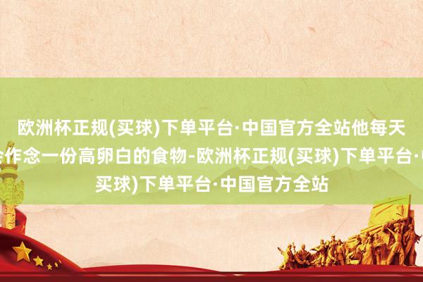 欧洲杯正规(买球)下单平台·中国官方全站他每天在早餐时皆会作念一份高卵白的食物-欧洲杯正规(买球)下单平台·中国官方全站