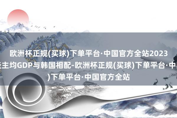 欧洲杯正规(买球)下单平台·中国官方全站2023年无锡东谈主均GDP与韩国相配-欧洲杯正规(买球)下单平台·中国官方全站