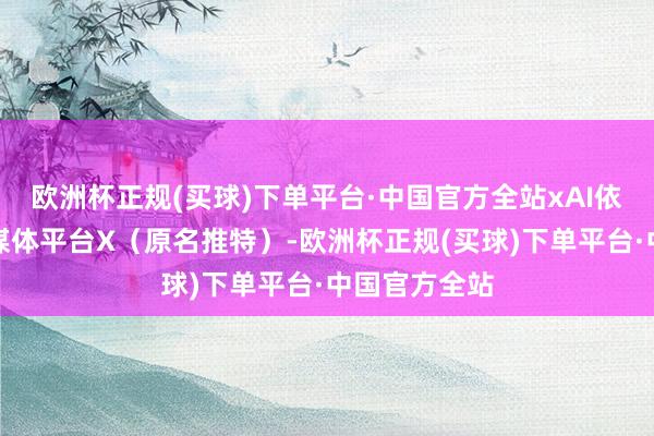 欧洲杯正规(买球)下单平台·中国官方全站xAI依然收购应对媒体平台X（原名推特）-欧洲杯正规(买球)下单平台·中国官方全站