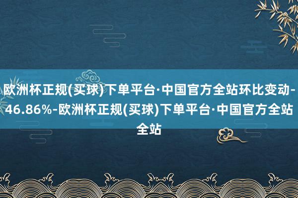 欧洲杯正规(买球)下单平台·中国官方全站环比变动-46.86%-欧洲杯正规(买球)下单平台·中国官方全站