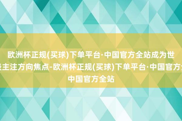 欧洲杯正规(买球)下单平台·中国官方全站成为世东谈主注方向焦点-欧洲杯正规(买球)下单平台·中国官方全站