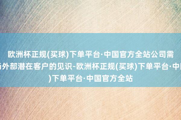 欧洲杯正规(买球)下单平台·中国官方全站公司需要听取工场外部潜在客户的见识-欧洲杯正规(买球)下单平台·中国官方全站