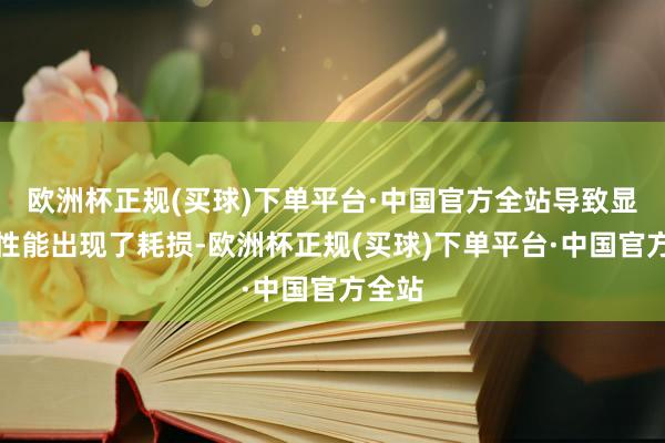欧洲杯正规(买球)下单平台·中国官方全站导致显卡的性能出现了耗损-欧洲杯正规(买球)下单平台·中国官方全站