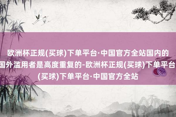 欧洲杯正规(买球)下单平台·中国官方全站国内的保藏爱好者和国外滥用者是高度重复的-欧洲杯正规(买球)下单平台·中国官方全站