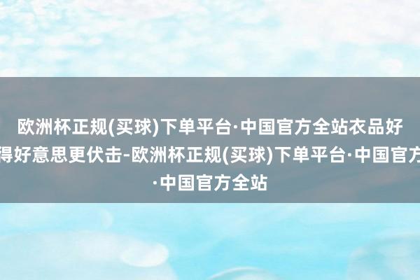 欧洲杯正规(买球)下单平台·中国官方全站衣品好比长得好意思更伏击-欧洲杯正规(买球)下单平台·中国官方全站