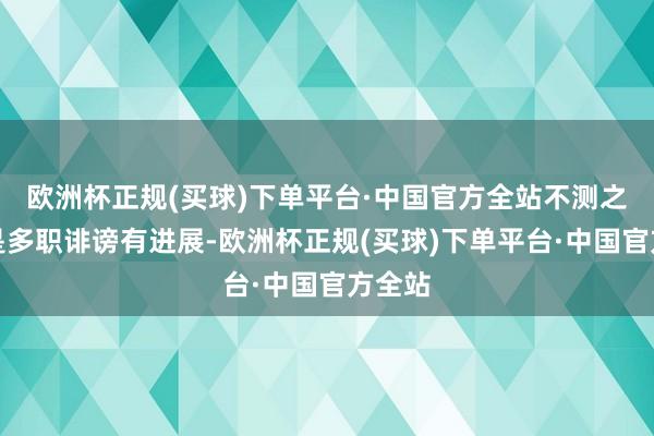 欧洲杯正规(买球)下单平台·中国官方全站不测之事很是多职诽谤有进展-欧洲杯正规(买球)下单平台·中国官方全站