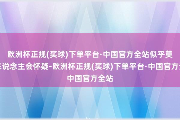 欧洲杯正规(买球)下单平台·中国官方全站似乎莫得东说念主会怀疑-欧洲杯正规(买球)下单平台·中国官方全站