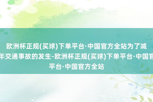 欧洲杯正规(买球)下单平台·中国官方全站为了减少青少年交通事故的发生-欧洲杯正规(买球)下单平台·中国官方全站