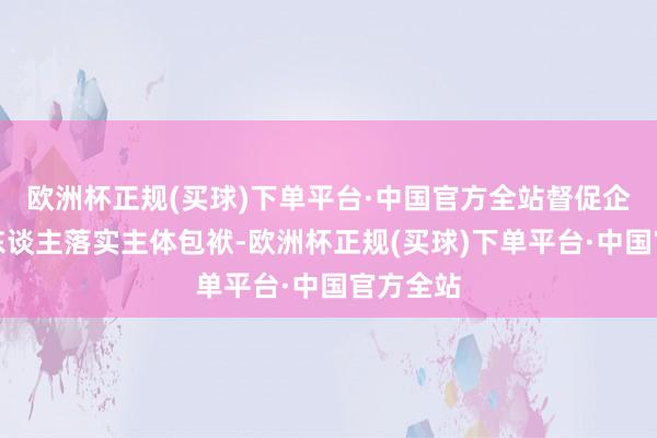 欧洲杯正规(买球)下单平台·中国官方全站督促企业肃穆东谈主落实主体包袱-欧洲杯正规(买球)下单平台·中国官方全站
