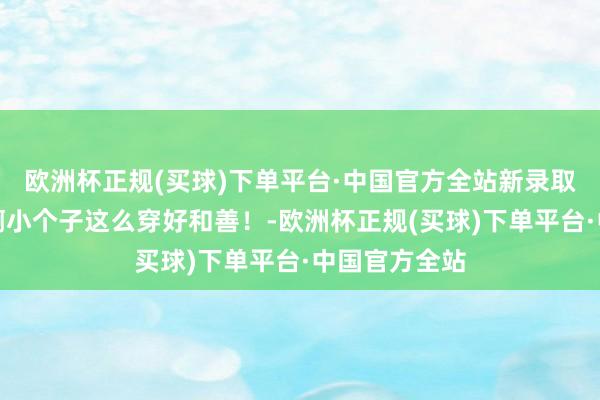欧洲杯正规(买球)下单平台·中国官方全站新录取穿搭｜啊啊啊小个子这么穿好和善！-欧洲杯正规(买球)下单平台·中国官方全站