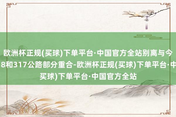 欧洲杯正规(买球)下单平台·中国官方全站别离与今天的国谈318和317公路部分重合-欧洲杯正规(买球)下单平台·中国官方全站