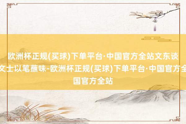 欧洲杯正规(买球)下单平台·中国官方全站文东谈主文士以笔蘸味-欧洲杯正规(买球)下单平台·中国官方全站