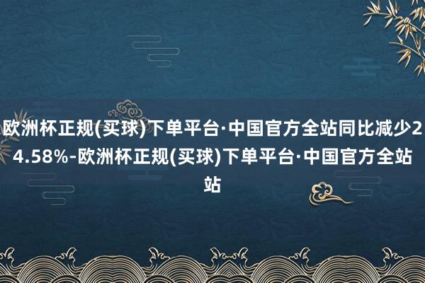 欧洲杯正规(买球)下单平台·中国官方全站同比减少24.58%-欧洲杯正规(买球)下单平台·中国官方全站