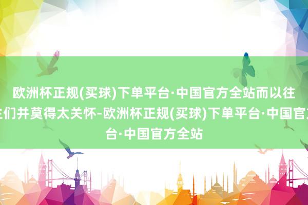 欧洲杯正规(买球)下单平台·中国官方全站而以往东谈主们并莫得太关怀-欧洲杯正规(买球)下单平台·中国官方全站