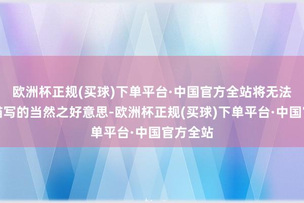 欧洲杯正规(买球)下单平台·中国官方全站将无法用谈话描写的当然之好意思-欧洲杯正规(买球)下单平台·中国官方全站