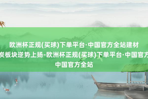 欧洲杯正规(买球)下单平台·中国官方全站　　建材、煤炭板块逆势上扬-欧洲杯正规(买球)下单平台·中国官方全站