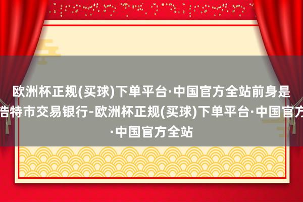 欧洲杯正规(买球)下单平台·中国官方全站前身是呼和浩特市交易银行-欧洲杯正规(买球)下单平台·中国官方全站