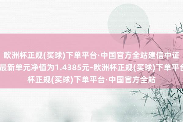 欧洲杯正规(买球)下单平台·中国官方全站建信中证红利后劲指数A最新单元净值为1.4385元-欧洲杯正规(买球)下单平台·中国官方全站