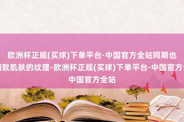 欧洲杯正规(买球)下单平台·中国官方全站同期也能细致肌肤的纹理-欧洲杯正规(买球)下单平台·中国官方全站