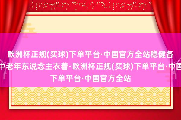 欧洲杯正规(买球)下单平台·中国官方全站稳健各式脚型的中老年东说念主衣着-欧洲杯正规(买球)下单平台·中国官方全站
