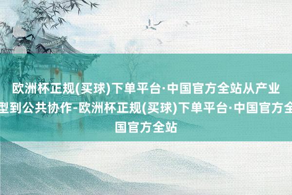 欧洲杯正规(买球)下单平台·中国官方全站从产业转型到公共协作-欧洲杯正规(买球)下单平台·中国官方全站