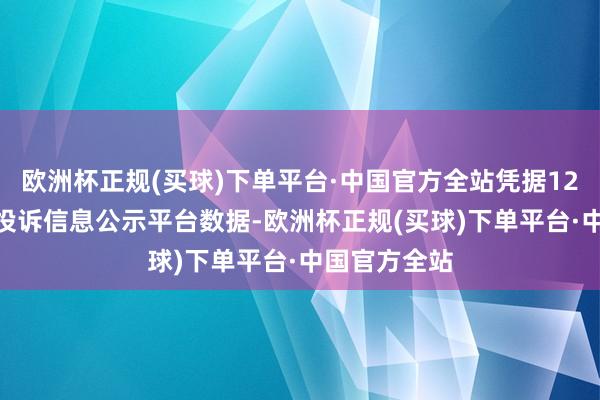 欧洲杯正规(买球)下单平台·中国官方全站凭据12315奢华者投诉信息公示平台数据-欧洲杯正规(买球)下单平台·中国官方全站
