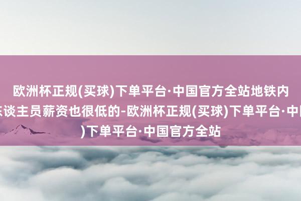 欧洲杯正规(买球)下单平台·中国官方全站地铁内部的持勤东谈主员薪资也很低的-欧洲杯正规(买球)下单平台·中国官方全站
