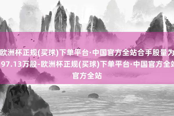 欧洲杯正规(买球)下单平台·中国官方全站合手股量为197.13万股-欧洲杯正规(买球)下单平台·中国官方全站