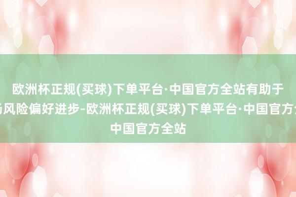 欧洲杯正规(买球)下单平台·中国官方全站有助于商场风险偏好进步-欧洲杯正规(买球)下单平台·中国官方全站
