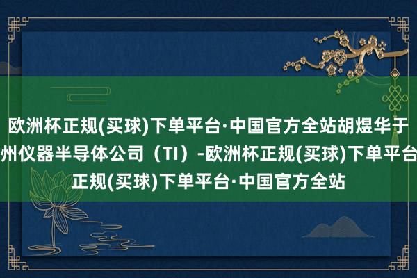 欧洲杯正规(买球)下单平台·中国官方全站胡煜华于2000年加入德州仪器半导体公司（TI）-欧洲杯正规(买球)下单平台·中国官方全站